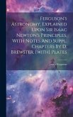 Ferguson's Astronomy, Explained Upon Sir Isaac Newton's Principles, With Notes And Suppl. Chapters By D. Brewster. [with] Plates