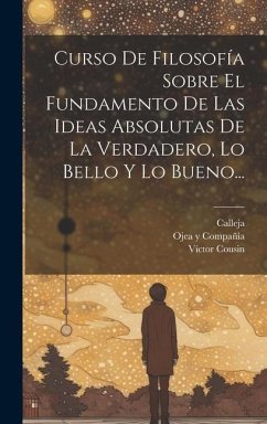 Curso De Filosofía Sobre El Fundamento De Las Ideas Absolutas De La Verdadero, Lo Bello Y Lo Bueno... - Cousin, Víctor; Calleja