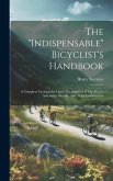 The &quote;indispensable&quote; Bicyclist's Handbook: A Complete Cyclopaedia Upon The Subject Of The Bicycle And Safety Bicycle, And Their Construction