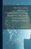 Des Maladies Mentales Considérées Sous Les Rapports Médical, Hygiénique Et Médico-Légal