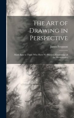 The Art of Drawing in Perspective: Made Easy to Those Who Have No Previous Knowledge of the Mathematics - Ferguson, James