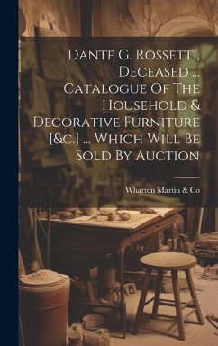 Dante G. Rossetti, Deceased ... Catalogue Of The Household & Decorative Furniture [&c.] ... Which Will Be Sold By Auction