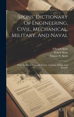 Spons' Dictionary Of Engineering, Civil, Mechanical, Military, And Naval: With Technical Terms In French, German, Italian, And Spanish - Spon, Edward; Spon, Ernest