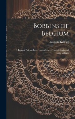 Bobbins of Belgium; a Book of Belgian Lace, Lace-workers, Lace-schools and Lace-villages - Kellogg, Charlotte