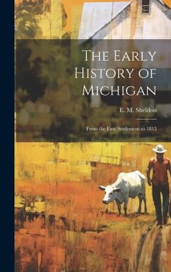 The Early History of Michigan: From the First Settlement to 1815 - E. M. (Electa Maria), Sheldon