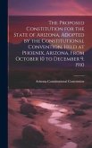 The Proposed Constitution for the State of Arizona. Adopted by the Constitutional Convention, Held at Phoenix, Arizona, From October 10 to December 9,
