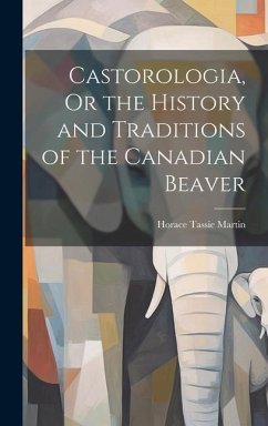 Castorologia, Or the History and Traditions of the Canadian Beaver - Martin, Horace Tassie