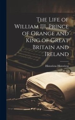 The Life of William III, Prince of Orange and King of Great Britain and Ireland - Historicus, Historicus