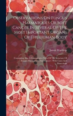 Observations On Fungus Haematodes Or Soft Cancer In Several Of The Most Important Organs Of The Human Body: Containing Also A Comparative View Of The - Wardrop, James