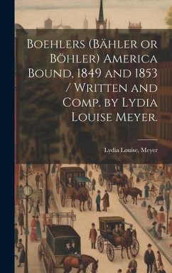 Boehlers (Bähler or Böhler) America Bound, 1849 and 1853 / Written and Comp. by Lydia Louise Meyer. - Meyer, Lydia Louise