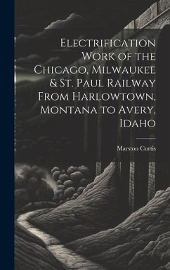 Electrification Work of the Chicago, Milwaukee & St. Paul Railway From Harlowtown, Montana to Avery, Idaho - Curtis, Marston
