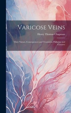 Varicose Veins: Their Nature, Consequences and Treatment, Palliative and Curative - Chapman, Henry Thomas