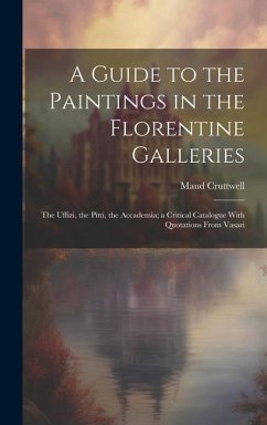 A Guide to the Paintings in the Florentine Galleries; the Uffizi, the Pitti, the Accademia; a Critical Catalogue With Quotations From Vasari - Cruttwell, Maud