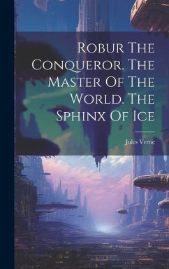 Robur The Conqueror. The Master Of The World. The Sphinx Of Ice - Verne, Jules