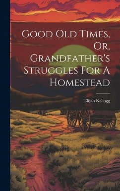Good Old Times, Or, Grandfather's Struggles For A Homestead - Kellogg, Elijah
