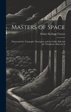 Masters of Space: Morse and the Telegraph; Thompson and the Cable; Bell and the Telephone; Marconi A - Towers, Walter Kellogg