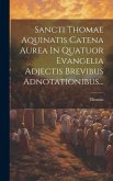 Sancti Thomae Aquinatis Catena Aurea In Quatuor Evangelia Adjectis Brevibus Adnotationibus...