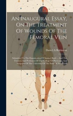 An Inaugural Essay, On The Treatment Of Wounds Of The Femoral Vein: Submitted To The Examination Of Samuel Bard ... And The Trustees And Professors Of - A, Robinson Daniel