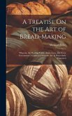 A Treatise On the Art of Bread-Making: Wherein, the Mealing Trade, Assize Laws, and Every Circumstance Connected With the Art, Is Particularly Examine