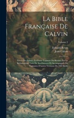 La Bible Française De Calvin: Livres Des Saintes Ecritures Traduits Ou Révisés Par Le Réformateur Tirés De Ses Oeuvres Et Accompagnés De Variantes D - Calvin, Jean; Reuss, Eduard