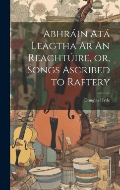 Abhráin Atá Leagtha Ar An Reachtúire, or, Songs Ascribed to Raftery - Hyde, Douglas