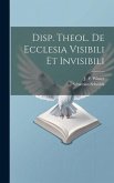 Disp. Theol. De Ecclesia Visibili Et Invisibili