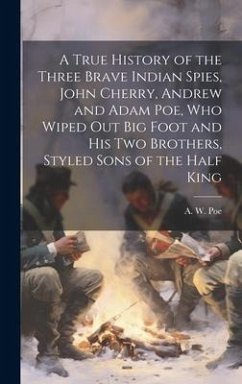A True History of the Three Brave Indian Spies, John Cherry, Andrew and Adam Poe, who Wiped out Big Foot and his two Brothers, Styled Sons of the Half King - Poe, A W B