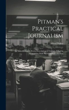 Pitman's Practical Journalism; an Introduction to Every Description of Literary Effort in Association With Newspaper Production - Baker, Alfred