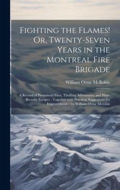Fighting the Flames! Or, Twenty-Seven Years in the Montreal Fire Brigade: A Record of Prominent Fires, Thrilling Adventures, and Hair-Breadth Escapes: - McRobie, William Orme