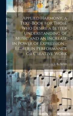 Applied Harmony, a Text-book for Those who Desire a Better Understanding of Music and an Increase in Power of Expression - Either in Performance or Creative Work - Alchin, C a