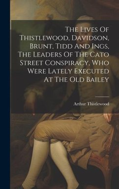 The Lives Of Thistlewood, Davidson, Brunt, Tidd And Ings, The Leaders Of The Cato Street Conspiracy, Who Were Lately Executed At The Old Bailey - Thistlewood, Arthur