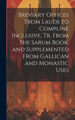 Breviary Offices From Lauds to Compline Inclusive, Tr. From the Sarum Book, and Supplemented From Gallican and Monastic Uses - Anonymous