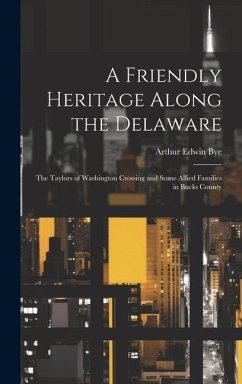 A Friendly Heritage Along the Delaware; the Taylors of Washington Crossing and Some Allied Families in Bucks County - Bye, Arthur Edwin