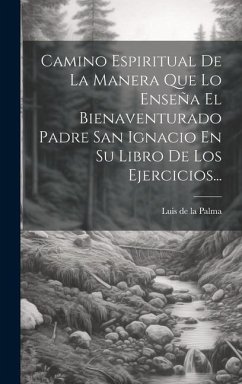 Camino Espiritual De La Manera Que Lo Enseña El Bienaventurado Padre San Ignacio En Su Libro De Los Ejercicios...