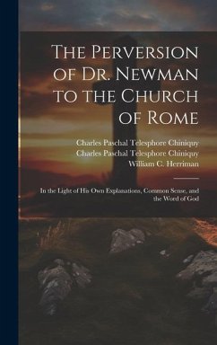 The Perversion of Dr. Newman to the Church of Rome: In the Light of his own Explanations, Common Sense, and the Word of God - Chiniquy, Charles Paschal Telesphore; Herriman, William C.