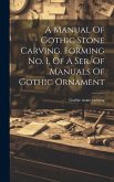 A Manual Of Gothic Stone Carving. Forming No. I. Of A Ser. Of Manuals Of Gothic Ornament
