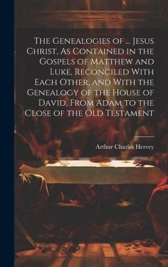 The Genealogies of ... Jesus Christ, As Contained in the Gospels of Matthew and Luke, Reconciled With Each Other, and With the Genealogy of the House of David, From Adam to the Close of the Old Testament - Hervey, Arthur Charles