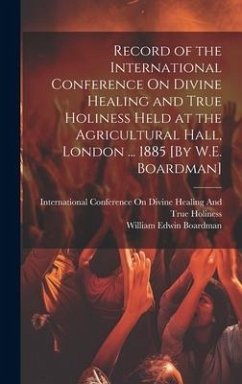 Record of the International Conference On Divine Healing and True Holiness Held at the Agricultural Hall, London ... 1885 [By W.E. Boardman] - Boardman, William Edwin