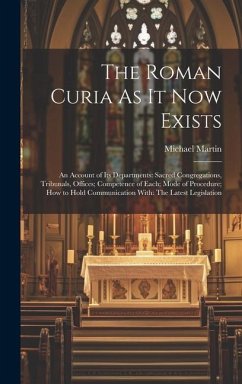 The Roman Curia As It Now Exists: An Account of Its Departments: Sacred Congregations, Tribunals, Offices; Competence of Each; Mode of Procedure; How - Martin, Michael