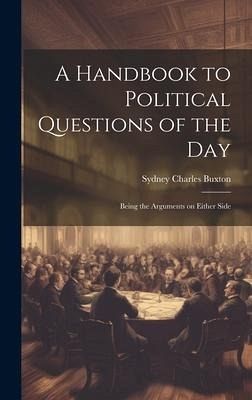 A Handbook to Political Questions of the Day: Being the Arguments on Either Side A Handbook to Political Questions of the Day: Being the Arguments on Either Side
