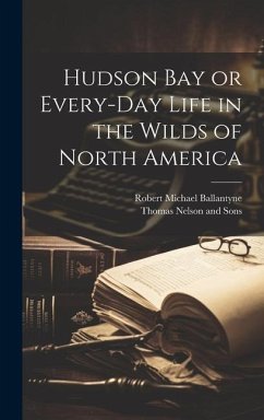 Hudson Bay or Every-Day Life in the Wilds of North America - Ballantyne, Robert Michael
