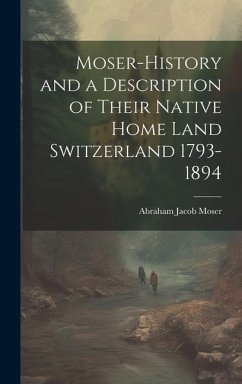 Moser-History and a Description of Their Native Home Land Switzerland 1793-1894 - Moser, Abraham Jacob