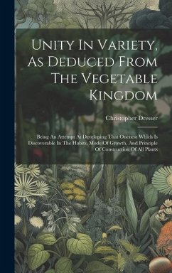 Unity In Variety, As Deduced From The Vegetable Kingdom: Being An Attempt At Developing That Oneness Which Is Discoverable In The Habits, Mode Of Grow - Dresser, Christopher