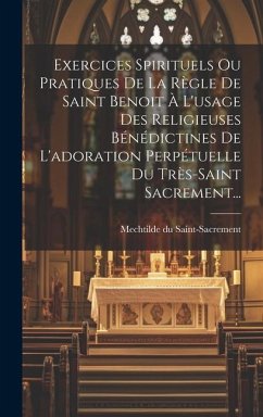 Exercices Spirituels Ou Pratiques De La Règle De Saint Benoit À L'usage Des Religieuses Bénédictines De L'adoration Perpétuelle Du Très-saint Sacrement... - Saint-Sacrement, Mechtilde Du