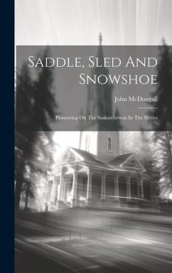 Saddle, Sled And Snowshoe: Pioneering On The Saskatchewan In The Sixties - Mcdougall, John