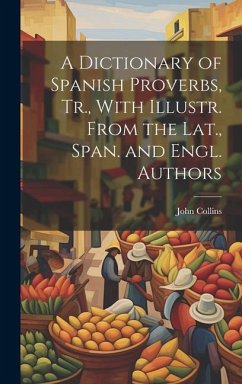 A Dictionary of Spanish Proverbs, Tr., With Illustr. From the Lat., Span. and Engl. Authors - Collins, John