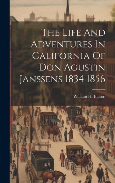 The Life And Adventures In California Of Don Agustin Janssens 1834 1856 The Life And Adventures In California Of Don Agustin Janssens 1834 1856