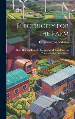 Electricity for the Farm; Light, Heat and Power by Inexpensive Methods From the Water Wheel or Farm Engine - Anderson, Frederick Irving
