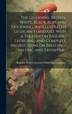 The Leghorns, Brown, White, Black, Buff and Duckwing. An Illustrated Leghorn Standard, With a Treatise on Judging Leghorns, and Complete Instructions