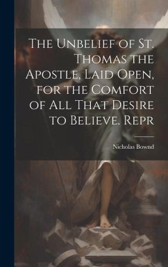 The Unbelief of St. Thomas the Apostle, Laid Open, for the Comfort of All That Desire to Believe. Repr - Bownd, Nicholas